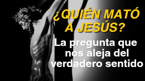 &iquest;Qui&eacute;n mat&oacute; a Jes&uacute;s? La pregunta que nos aleja del verdadero sentido